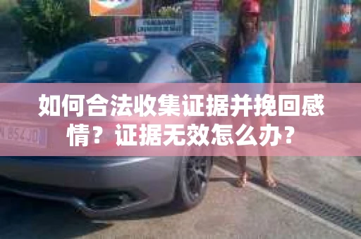 如何合法收集证据并挽回感情?证据无效怎么办? 如何合法收集证据并挽回感情?证据无效怎么办?