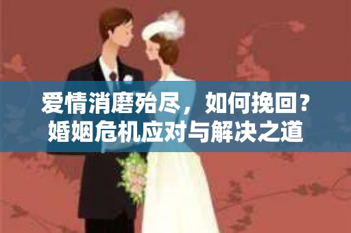 爱情消磨殆尽，如何挽回？婚姻危机应对与解决之道