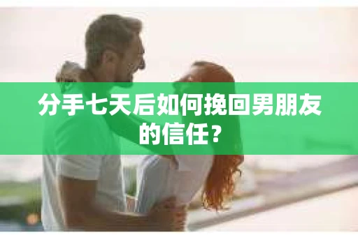 分手七天后如何挽回男朋友的信任? 分手七天后如何挽回男朋友的信任?