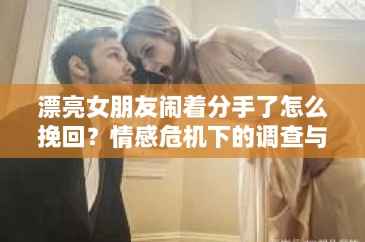 漂亮女朋友闹着分手了怎么挽回?情感危机下的调查与应对策略 漂亮女朋友闹着分手了怎么挽回?情感危机下的调查与应对策略