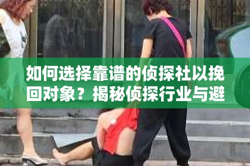 如何选择靠谱的侦探社以挽回对象？揭秘侦探行业与避坑指南