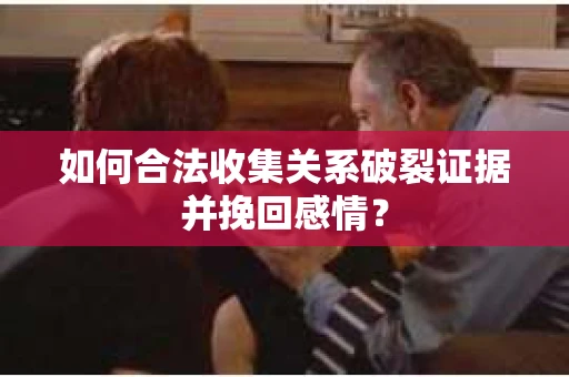 如何合法收集关系破裂证据并挽回感情？