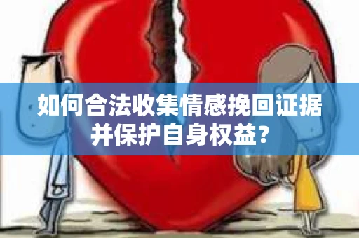 如何合法收集情感挽回证据并保护自身权益? 如何合法收集情感挽回证据并保护自身权益?