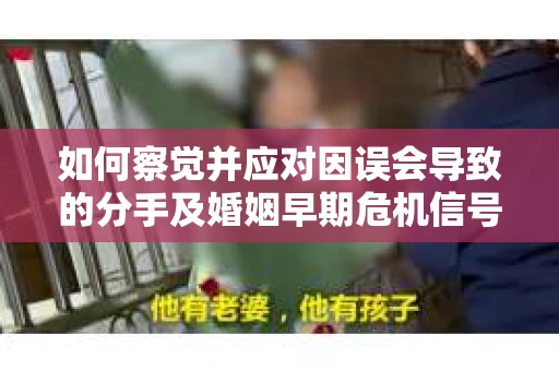 如何察觉并应对因误会导致的分手及婚姻早期危机信号? 如何察觉并应对因误会导致的分手及婚姻早期危机信号?
