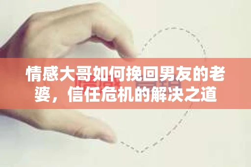 情感大哥如何挽回男友的老婆,信任危机的解决之道 情感大哥如何挽回男友的老婆,信任危机的解决之道
