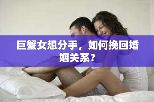 巨蟹女想分手，如何挽回婚姻关系？