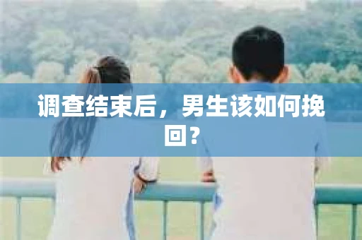 调查结束后，男生该如何挽回？