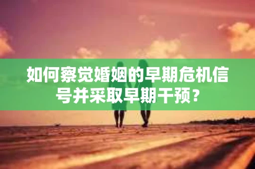 如何察觉婚姻的早期危机信号并采取早期干预? 如何察觉婚姻的早期危机信号并采取早期干预?