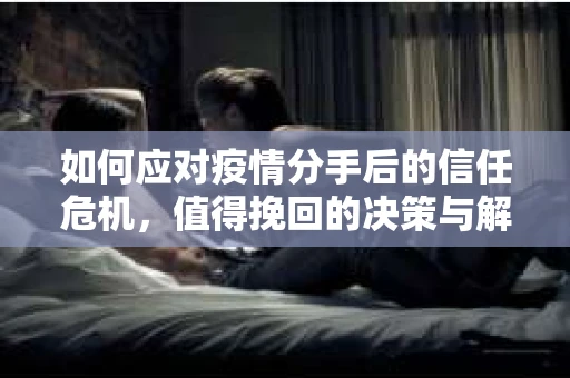 如何应对疫情分手后的信任危机，值得挽回的决策与解决方案