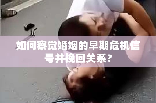 如何察觉婚姻的早期危机信号并挽回关系? 如何察觉婚姻的早期危机信号并挽回关系?