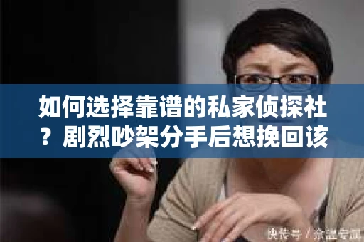 如何选择靠谱的私家侦探社?剧烈吵架分手后想挽回该怎么做? 如何选择靠谱的私家侦探社?剧烈吵架分手后想挽回该怎么做?