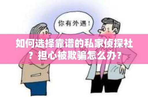 如何选择靠谱的私家侦探社?担心被欺骗怎么办? 如何选择靠谱的私家侦探社?担心被欺骗怎么办?