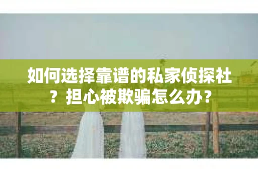 如何选择靠谱的私家侦探社?担心被欺骗怎么办? 如何选择靠谱的私家侦探社?担心被欺骗怎么办?