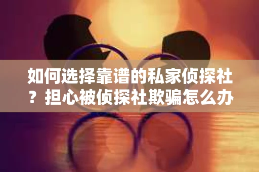 如何选择靠谱的私家侦探社？担心被侦探社欺骗怎么办？