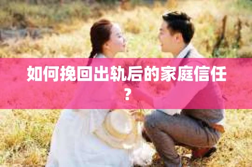 如何挽回出轨后的家庭信任？