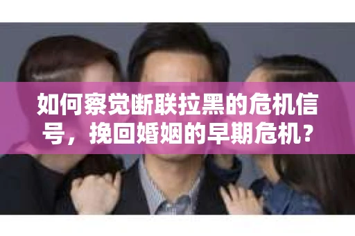 如何察觉断联拉黑的危机信号，挽回婚姻的早期危机？