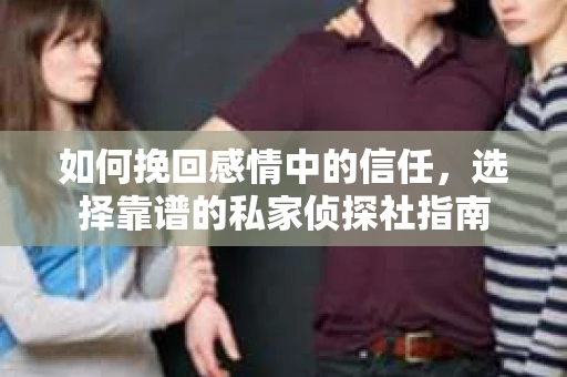 如何挽回感情中的信任,选择靠谱的私家侦探社指南 如何挽回感情中的信任,选择靠谱的私家侦探社指南