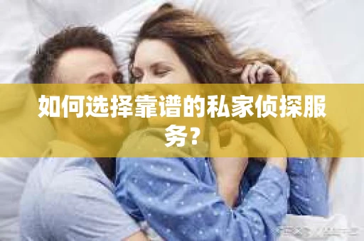 如何选择靠谱的私家侦探服务? 如何选择靠谱的私家侦探服务?