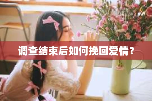 调查结束后如何挽回爱情？