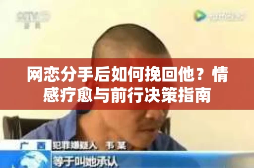网恋分手后如何挽回他?情感疗愈与前行决策指南 网恋分手后如何挽回他?情感疗愈与前行决策指南