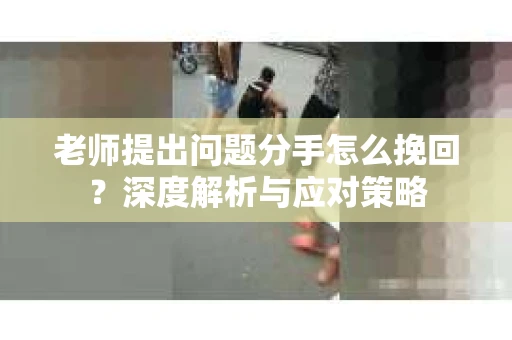 老师提出问题分手怎么挽回？深度解析与应对策略