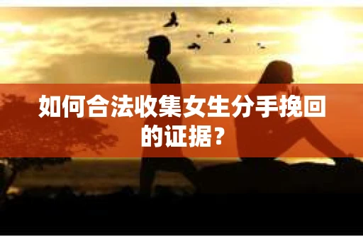 如何合法收集女生分手挽回的证据？