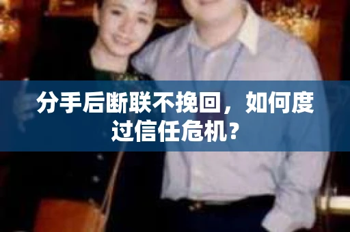分手后断联不挽回,如何度过信任危机? 分手后断联不挽回,如何度过信任危机?