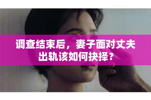 调查结束后,妻子面对丈夫出轨该如何抉择? 调查结束后,妻子面对丈夫出轨该如何抉择?