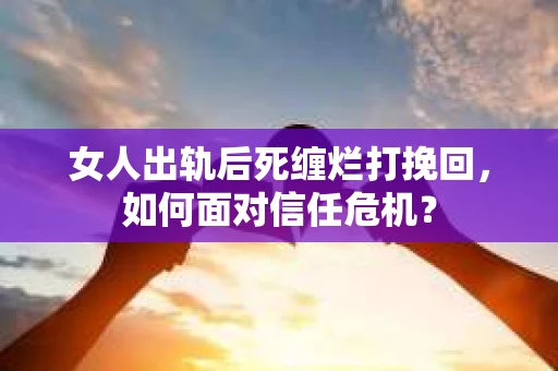 女人出轨后死缠烂打挽回,如何面对信任危机? 女人出轨后死缠烂打挽回,如何面对信任危机?