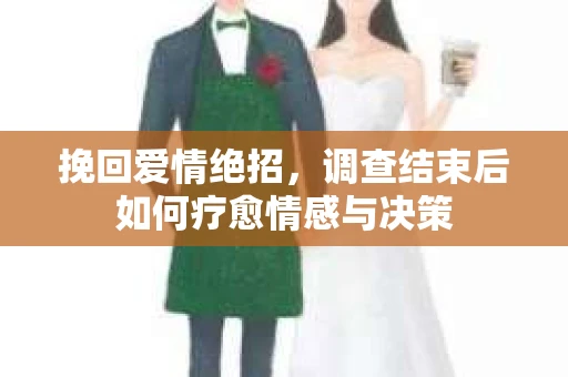 挽回爱情绝招，调查结束后如何疗愈情感与决策