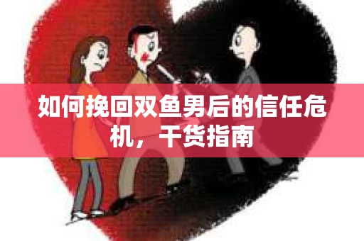 如何挽回双鱼男后的信任危机，干货指南