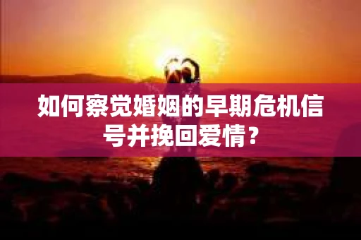 如何察觉婚姻的早期危机信号并挽回爱情？