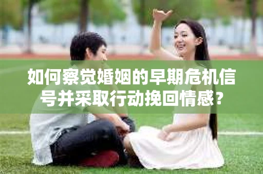 如何察觉婚姻的早期危机信号并采取行动挽回情感? 如何察觉婚姻的早期危机信号并采取行动挽回情感?