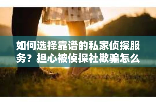 如何选择靠谱的私家侦探服务？担心被侦探社欺骗怎么办？