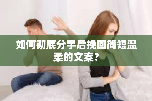 如何彻底分手后挽回简短温柔的文案? 如何彻底分手后挽回简短温柔的文案?