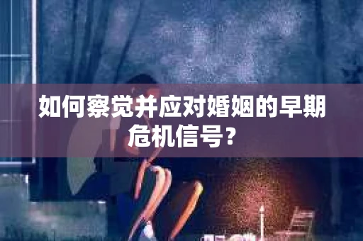 如何察觉并应对婚姻的早期危机信号？