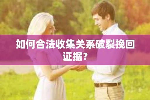 如何合法收集关系破裂挽回证据? 如何合法收集关系破裂挽回证据?
