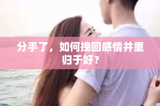 分手了，如何挽回感情并重归于好？