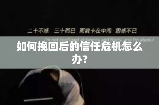 如何挽回后的信任危机怎么办? 如何挽回后的信任危机怎么办?