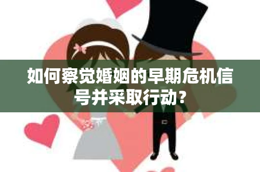 如何察觉婚姻的早期危机信号并采取行动？