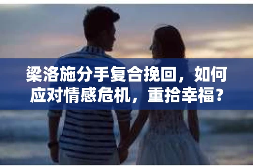 梁洛施分手复合挽回,如何应对情感危机,重拾幸福? 梁洛施分手复合挽回,如何应对情感危机,重拾幸福?