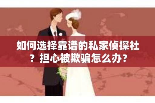 如何选择靠谱的私家侦探社？担心被欺骗怎么办？