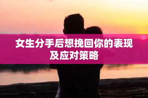 女生分手后想挽回你的表现及应对策略
