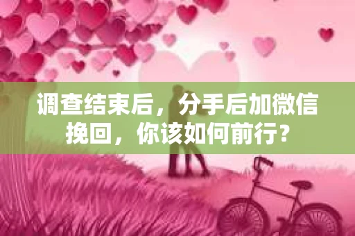 调查结束后,分手后加微信挽回,你该如何前行? 调查结束后,分手后加微信挽回,你该如何前行?