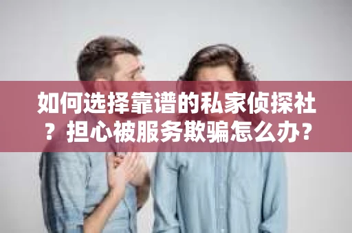 如何选择靠谱的私家侦探社?担心被服务欺骗怎么办? 如何选择靠谱的私家侦探社?担心被服务欺骗怎么办?