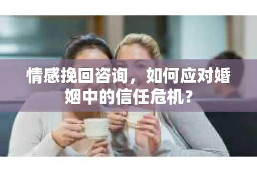 情感挽回咨询，如何应对婚姻中的信任危机？