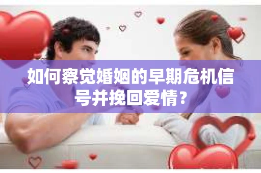 如何察觉婚姻的早期危机信号并挽回爱情? 如何察觉婚姻的早期危机信号并挽回爱情?
