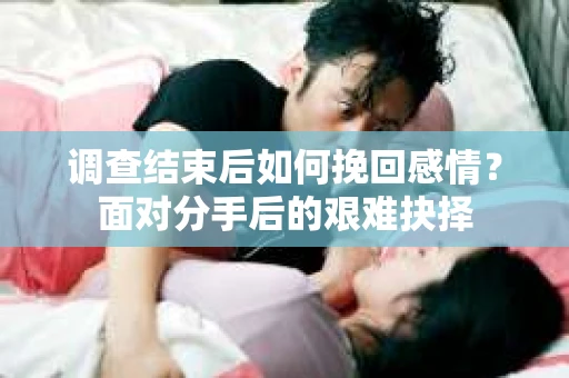 调查结束后如何挽回感情？面对分手后的艰难抉择