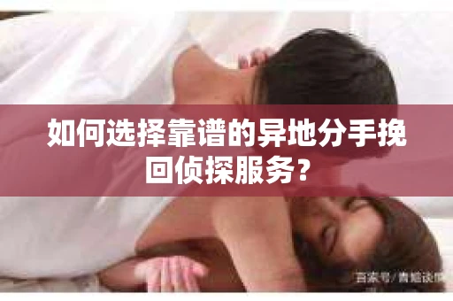 如何选择靠谱的异地分手挽回侦探服务? 如何选择靠谱的异地分手挽回侦探服务?