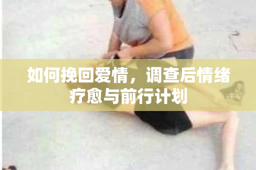 如何挽回爱情，调查后情绪疗愈与前行计划